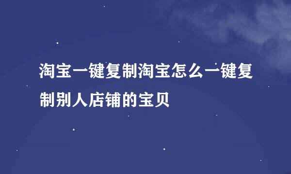 淘宝一键复制淘宝怎么一键复制别人店铺的宝贝