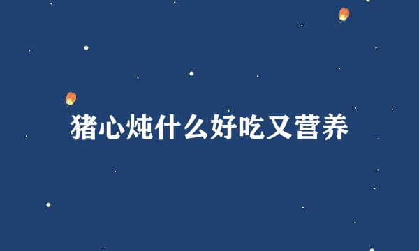 猪心炖什么好吃又营养
