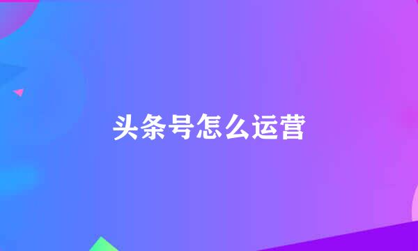 头条号怎么运营