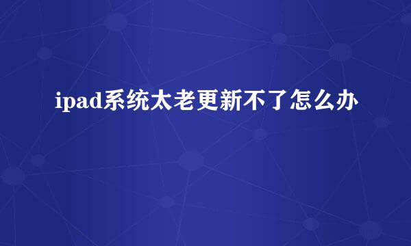 ipad系统太老更新不了怎么办