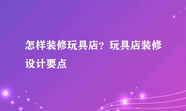怎样装修玩具店？玩具店装修设计要点