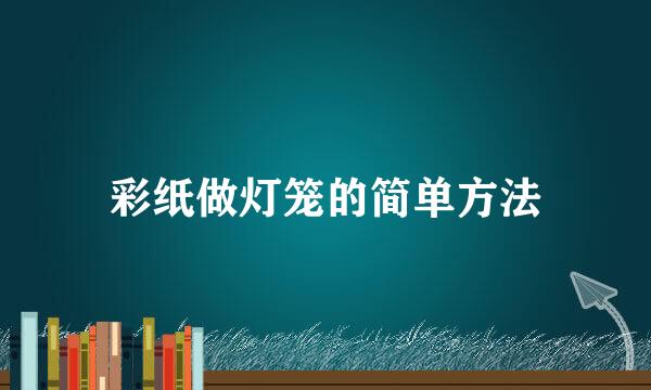 彩纸做灯笼的简单方法