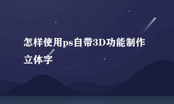怎样使用ps自带3D功能制作立体字