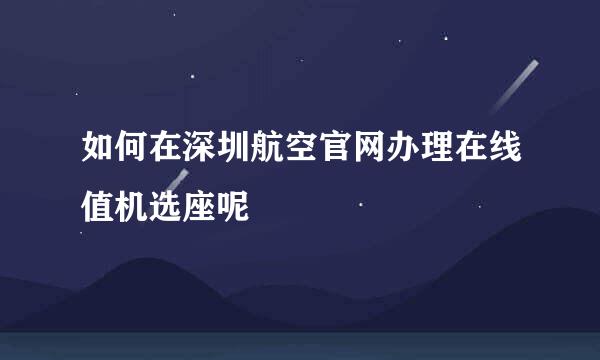 如何在深圳航空官网办理在线值机选座呢
