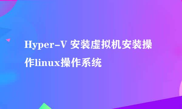 Hyper-V 安装虚拟机安装操作linux操作系统