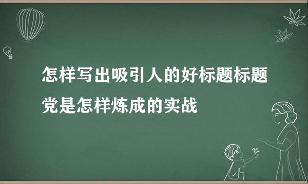 怎样写出吸引人的好标题标题党是怎样炼成的实战