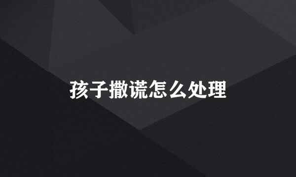 孩子撒谎怎么处理