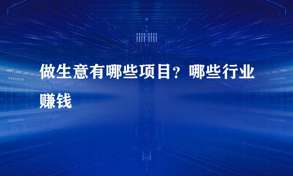 做生意有哪些项目？哪些行业赚钱
