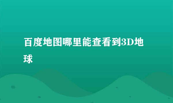 百度地图哪里能查看到3D地球