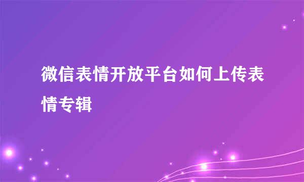 微信表情开放平台如何上传表情专辑