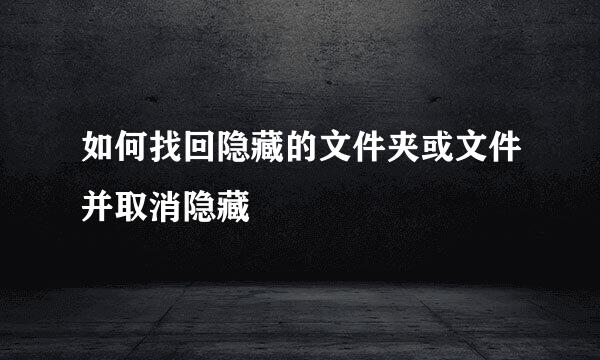 如何找回隐藏的文件夹或文件并取消隐藏