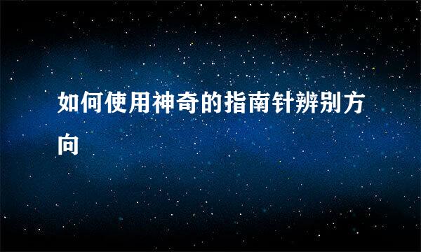如何使用神奇的指南针辨别方向