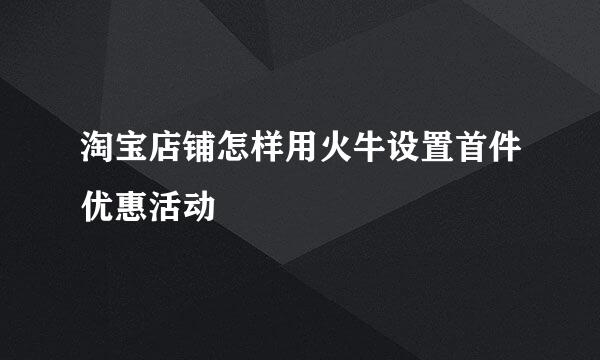 淘宝店铺怎样用火牛设置首件优惠活动