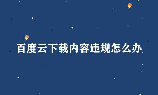 百度云下载内容违规怎么办