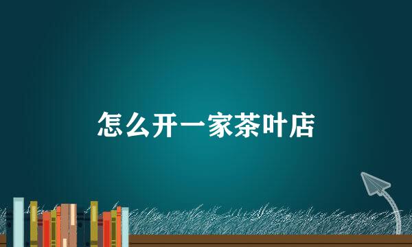 怎么开一家茶叶店