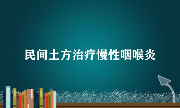 民间土方治疗慢性咽喉炎