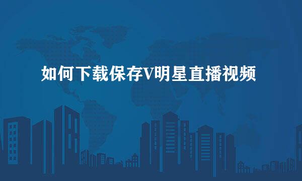 如何下载保存V明星直播视频