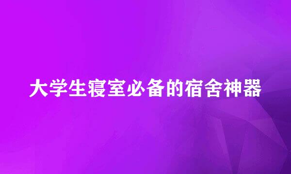 大学生寝室必备的宿舍神器
