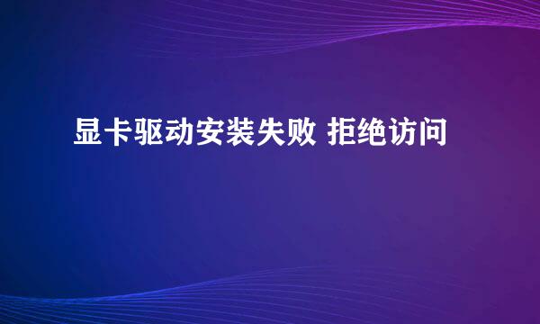显卡驱动安装失败 拒绝访问