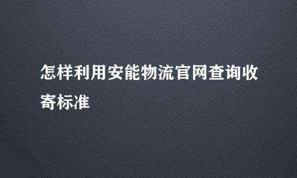 怎样利用安能物流官网查询收寄标准