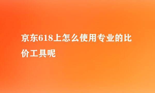京东618上怎么使用专业的比价工具呢