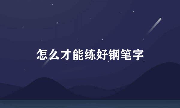 怎么才能练好钢笔字