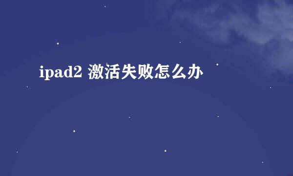 ipad2 激活失败怎么办