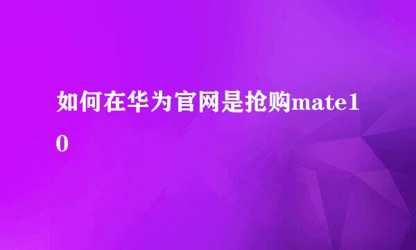 如何在华为官网是抢购mate10