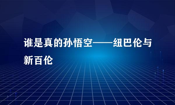 谁是真的孙悟空——纽巴伦与新百伦