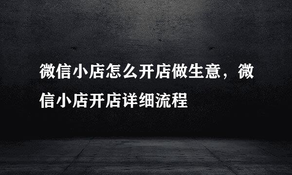 微信小店怎么开店做生意，微信小店开店详细流程