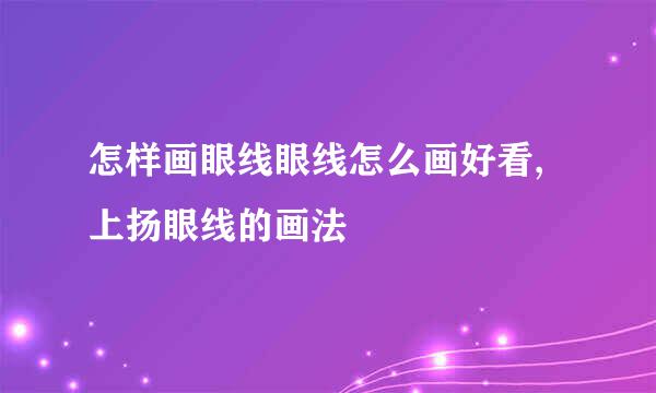 怎样画眼线眼线怎么画好看,上扬眼线的画法