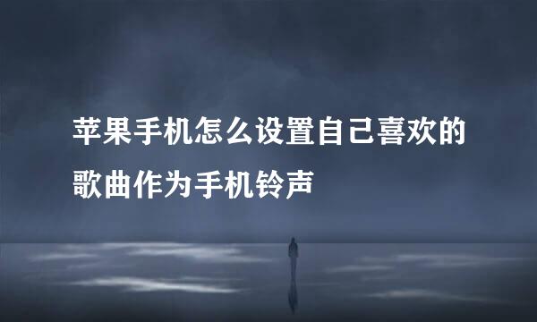 苹果手机怎么设置自己喜欢的歌曲作为手机铃声