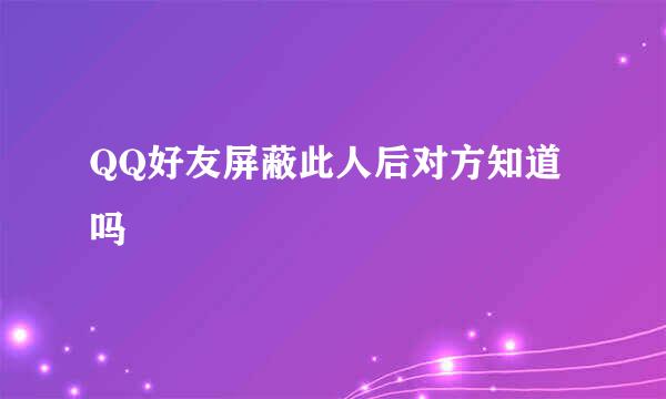 QQ好友屏蔽此人后对方知道吗