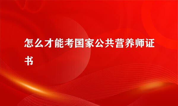 怎么才能考国家公共营养师证书