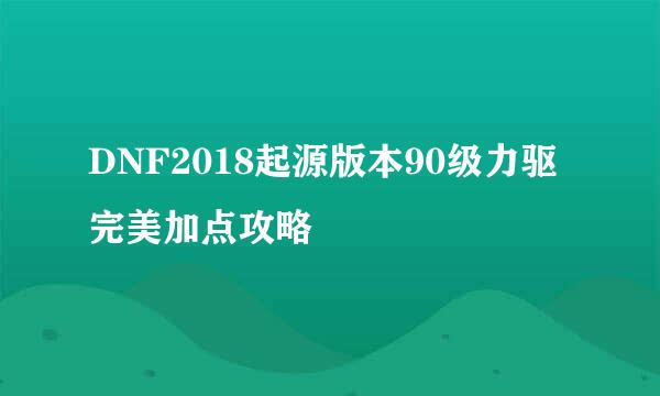 DNF2018起源版本90级力驱完美加点攻略