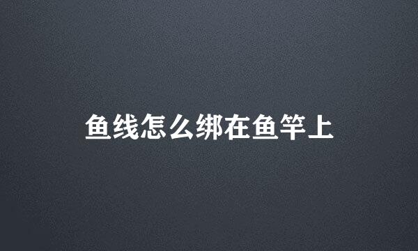 鱼线怎么绑在鱼竿上