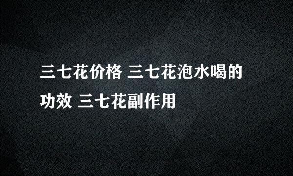 三七花价格 三七花泡水喝的功效 三七花副作用