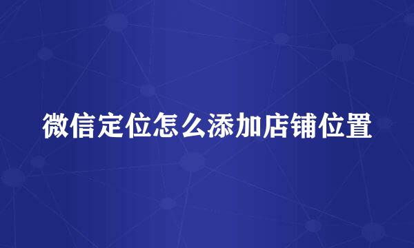 微信定位怎么添加店铺位置