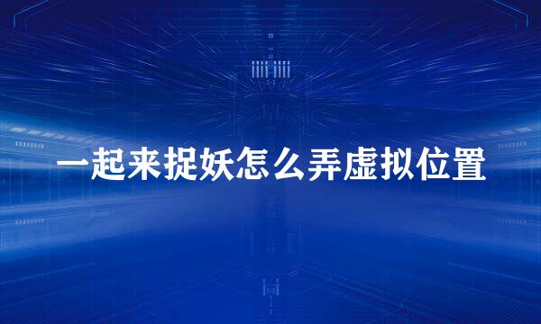 一起来捉妖怎么弄虚拟位置