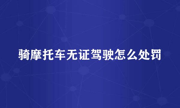 骑摩托车无证驾驶怎么处罚