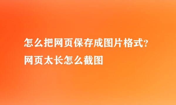 怎么把网页保存成图片格式？网页太长怎么截图