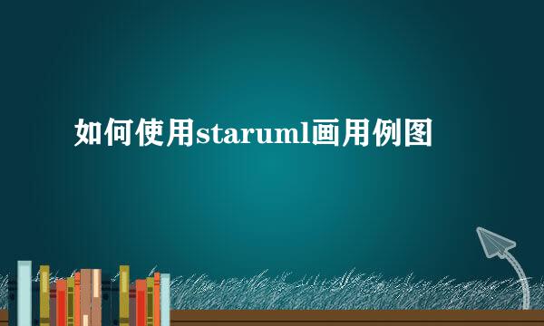 如何使用staruml画用例图