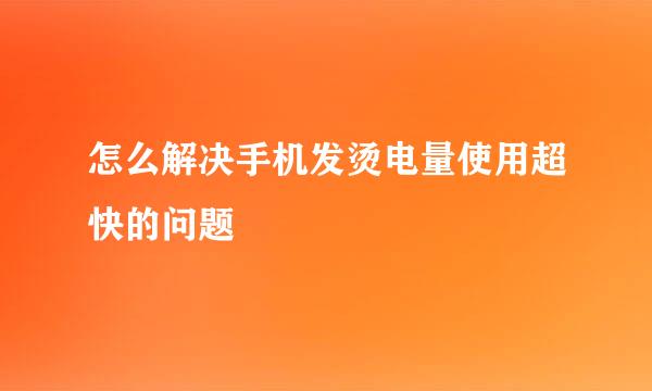 怎么解决手机发烫电量使用超快的问题
