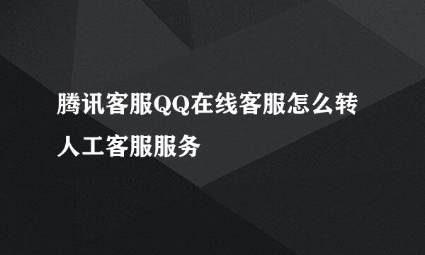 腾讯客服QQ在线客服怎么转人工客服服务