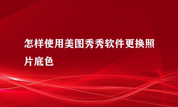 怎样使用美图秀秀软件更换照片底色