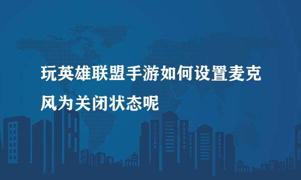 玩英雄联盟手游如何设置麦克风为关闭状态呢