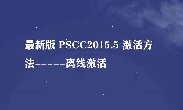 最新版 PSCC2015.5 激活方法-----离线激活