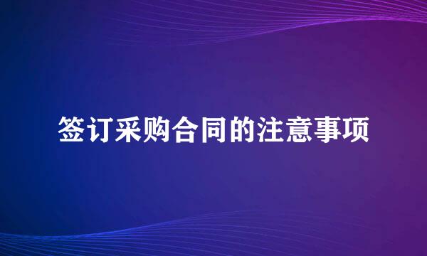 签订采购合同的注意事项