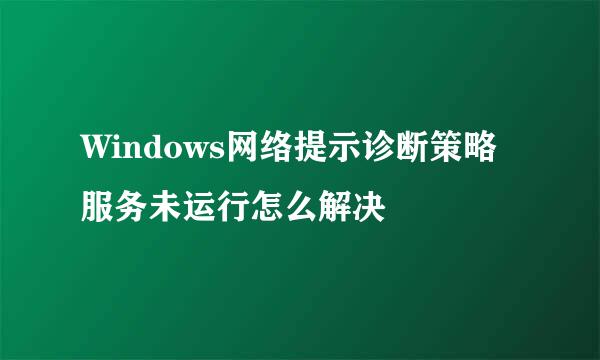 Windows网络提示诊断策略服务未运行怎么解决