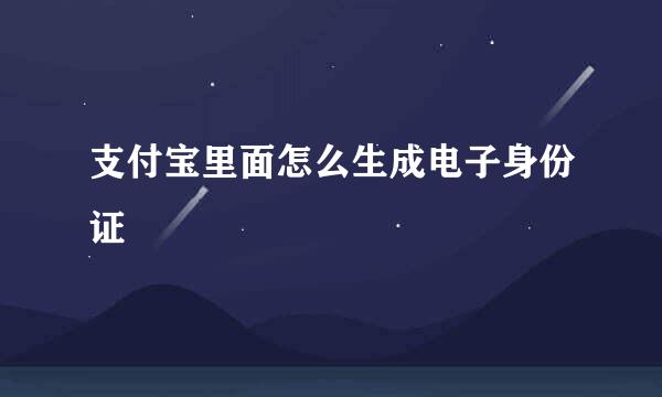 支付宝里面怎么生成电子身份证
